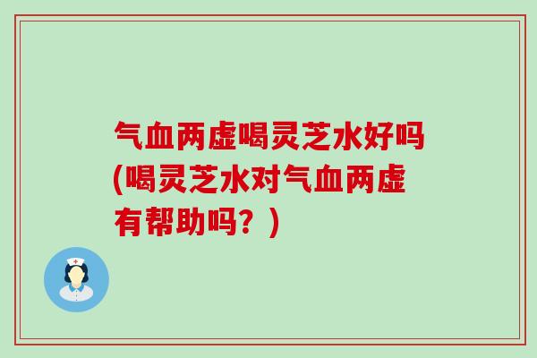气血两虚喝灵芝水好吗(喝灵芝水对气血两虚有帮助吗？)