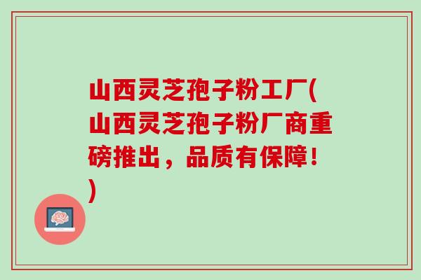 山西灵芝孢子粉工厂(山西灵芝孢子粉厂商重磅推出，品质有保障！)
