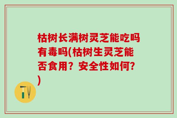 枯树长满树灵芝能吃吗有毒吗(枯树生灵芝能否食用？安全性如何？)