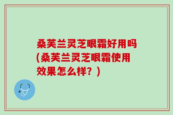桑芙兰灵芝眼霜好用吗(桑芙兰灵芝眼霜使用效果怎么样？)