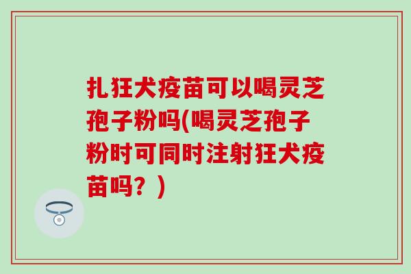 扎狂犬疫苗可以喝灵芝孢子粉吗(喝灵芝孢子粉时可同时注射狂犬疫苗吗？)