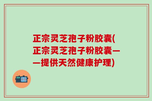 正宗灵芝孢子粉胶囊(正宗灵芝孢子粉胶囊——提供天然健康护理) 正宗灵芝孢子粉胶囊(正宗灵芝孢子粉胶囊——提供天然健康护理)
