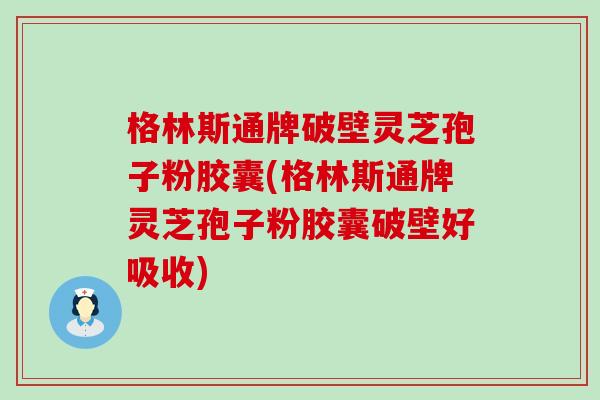 格林斯通牌破壁灵芝孢子粉胶囊(格林斯通牌灵芝孢子粉胶囊破壁好吸收)