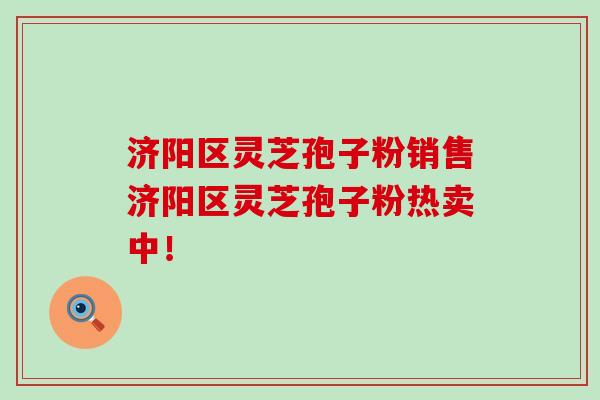 济阳区灵芝孢子粉销售济阳区灵芝孢子粉热卖中！