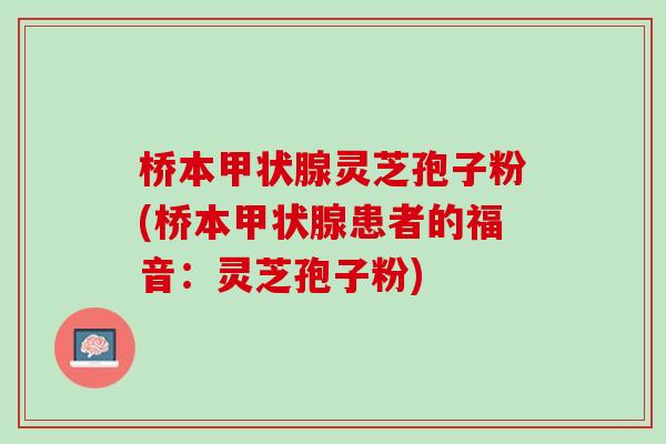 桥本甲状腺灵芝孢子粉(桥本甲状腺患者的福音：灵芝孢子粉)
