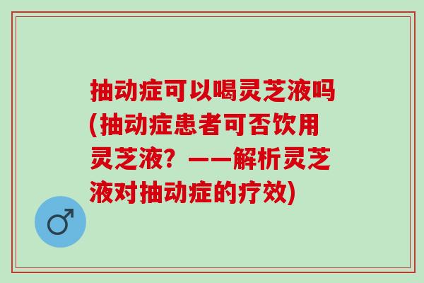 抽动症可以喝灵芝液吗(抽动症患者可否饮用灵芝液？——解析灵芝液对抽动症的疗效)