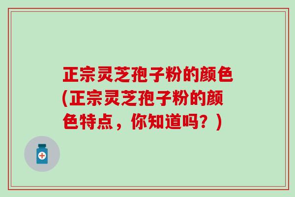 正宗灵芝孢子粉的颜色(正宗灵芝孢子粉的颜色特点，你知道吗？)