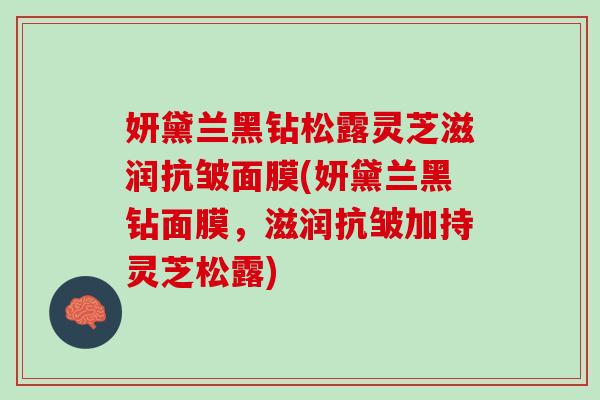 妍黛兰黑钻松露灵芝滋润抗皱面膜(妍黛兰黑钻面膜，滋润抗皱加持灵芝松露)