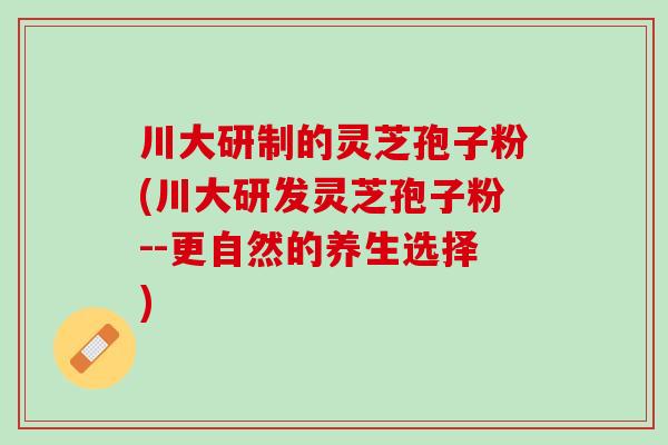 川大研制的灵芝孢子粉(川大研发灵芝孢子粉--更自然的养生选择)