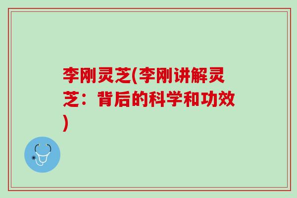 李刚灵芝(李刚讲解灵芝：背后的科学和功效)