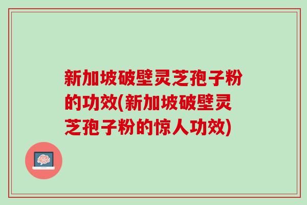 新加坡破壁灵芝孢子粉的功效(新加坡破壁灵芝孢子粉的惊人功效)