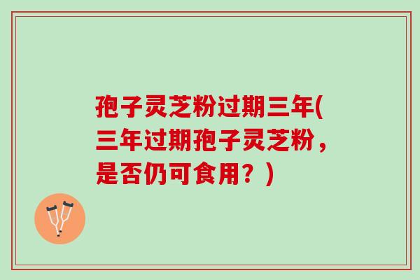 孢子灵芝粉过期三年(三年过期孢子灵芝粉，是否仍可食用？)