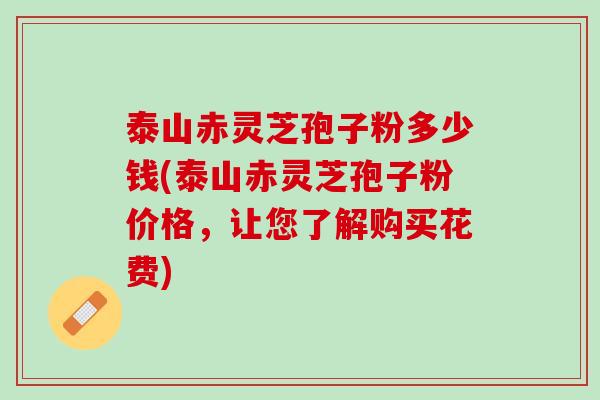 泰山赤灵芝孢子粉多少钱(泰山赤灵芝孢子粉价格，让您了解购买花费)