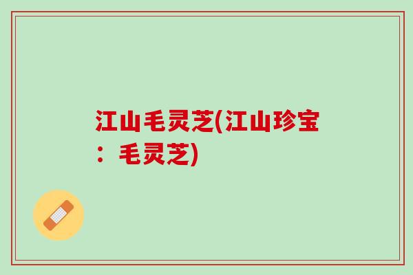 江山毛灵芝(江山珍宝：毛灵芝)