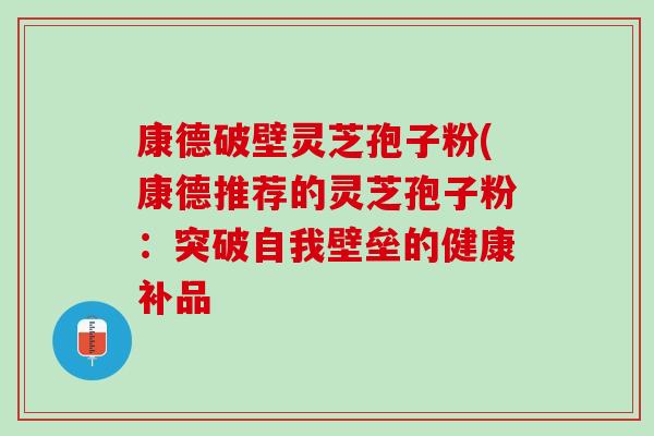 康德破壁灵芝孢子粉(康德推荐的灵芝孢子粉：突破自我壁垒的健康补品