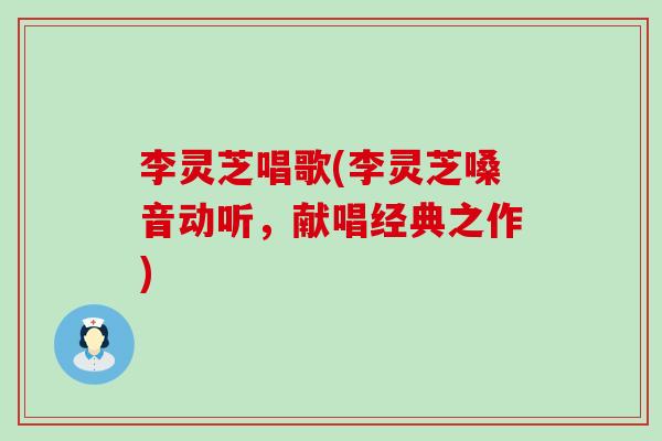李灵芝唱歌(李灵芝嗓音动听，献唱经典之作)