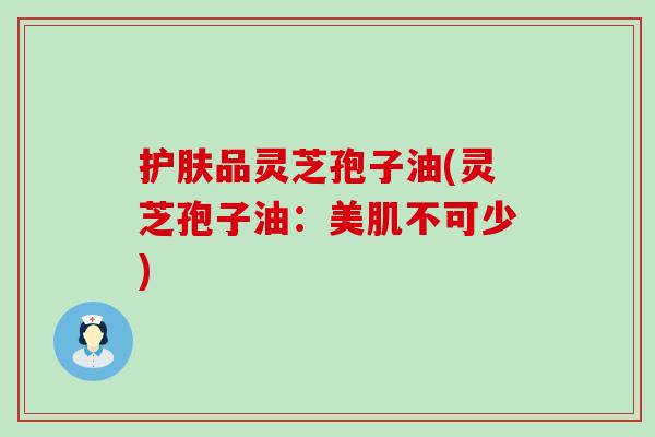 护肤品灵芝孢子油(灵芝孢子油：美肌不可少)