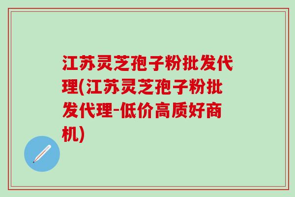 江苏灵芝孢子粉批发代理(江苏灵芝孢子粉批发代理-低价高质好商机)