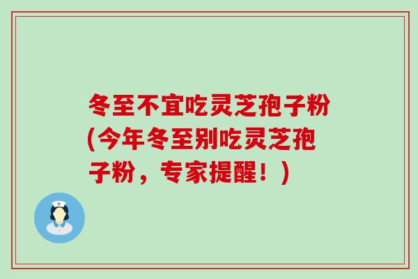 冬至不宜吃灵芝孢子粉(今年冬至别吃灵芝孢子粉，专家提醒！)