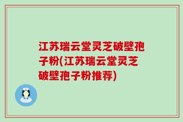江苏瑞云堂灵芝破壁孢子粉(江苏瑞云堂灵芝破壁孢子粉推荐)