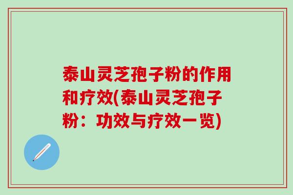 泰山灵芝孢子粉的作用和疗效(泰山灵芝孢子粉：功效与疗效一览)