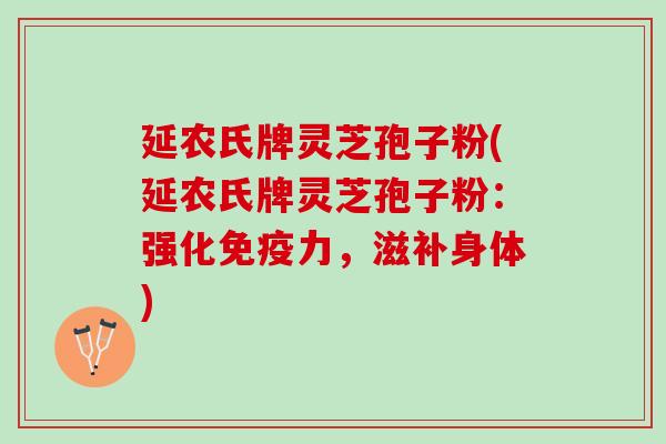 延农氏牌灵芝孢子粉(延农氏牌灵芝孢子粉：强化免疫力，滋补身体)