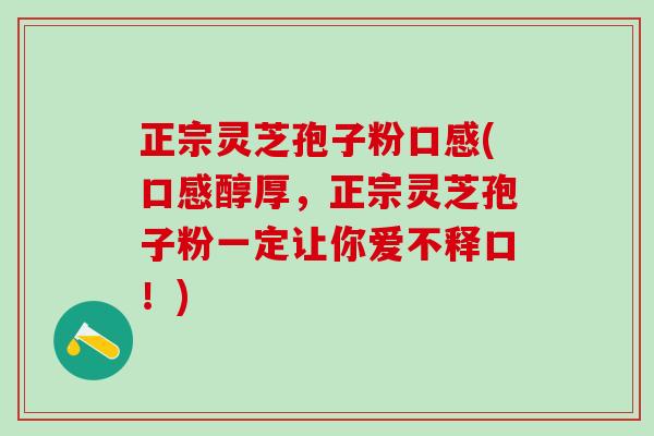 正宗灵芝孢子粉口感(口感醇厚，正宗灵芝孢子粉一定让你爱不释口！)