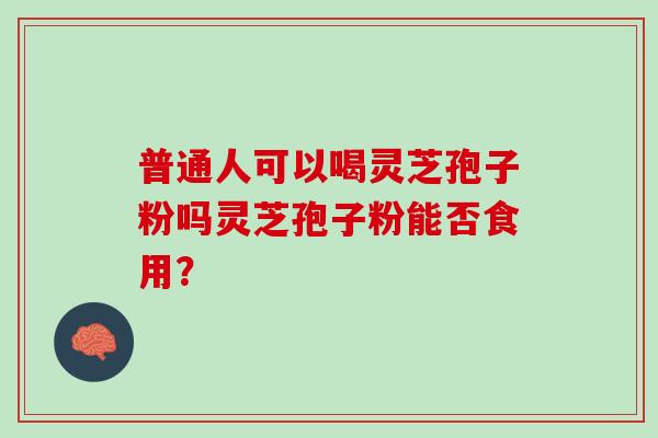 普通人可以喝灵芝孢子粉吗灵芝孢子粉能否食用？