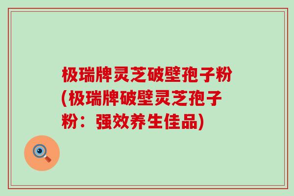 极瑞牌灵芝破壁孢子粉(极瑞牌破壁灵芝孢子粉:强效养生佳品) 极瑞牌灵芝破壁孢子粉(极瑞牌破壁灵芝孢子粉:强效养生佳品)