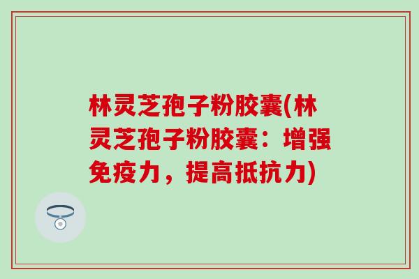 林灵芝孢子粉胶囊(林灵芝孢子粉胶囊：增强免疫力，提高抵抗力)