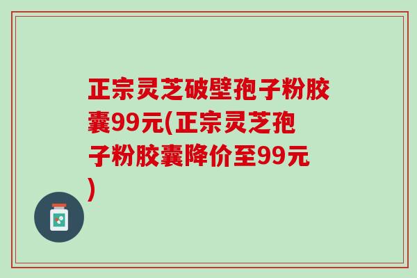 正宗灵芝破壁孢子粉胶囊99元(正宗灵芝孢子粉胶囊降价至99元)
