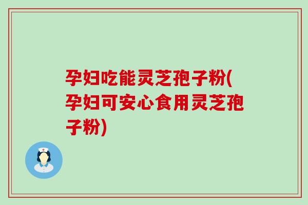 孕妇吃能灵芝孢子粉(孕妇可安心食用灵芝孢子粉)