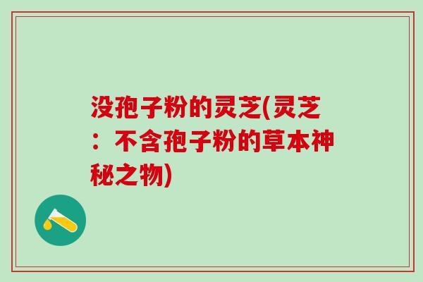 没孢子粉的灵芝(灵芝：不含孢子粉的草本神秘之物)