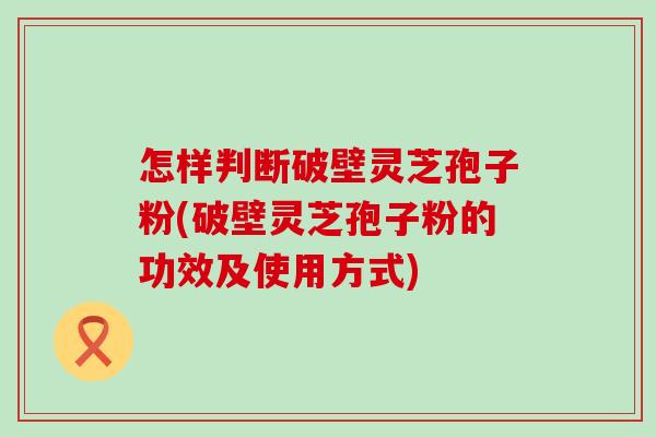 怎样判断破壁灵芝孢子粉(破壁灵芝孢子粉的功效及使用方式) 怎样判断破壁灵芝孢子粉(破壁灵芝孢子粉的功效及使用方式)