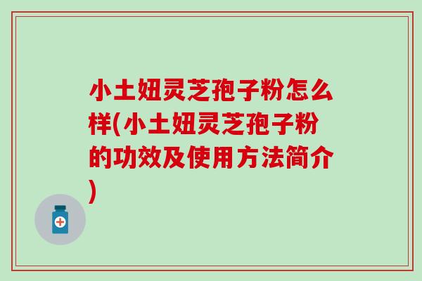 小土妞灵芝孢子粉怎么样(小土妞灵芝孢子粉的功效及使用方法简介)