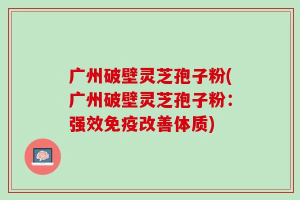 广州破壁灵芝孢子粉(广州破壁灵芝孢子粉：强效免疫改善体质)