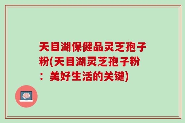 天目湖保健品灵芝孢子粉(天目湖灵芝孢子粉：美好生活的关键)