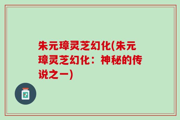 朱元璋灵芝幻化(朱元璋灵芝幻化：神秘的传说之一)