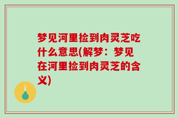 梦见河里捡到肉灵芝吃什么意思(解梦：梦见在河里捡到肉灵芝的含义)