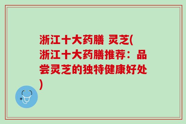 浙江十大药膳 灵芝(浙江十大药膳推荐：品尝灵芝的独特健康好处)