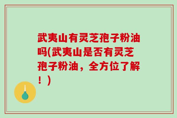 武夷山有灵芝孢子粉油吗(武夷山是否有灵芝孢子粉油，全方位了解！)