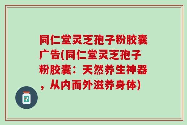 同仁堂灵芝孢子粉胶囊广告(同仁堂灵芝孢子粉胶囊：天然养生神器，从内而外滋养身体)
