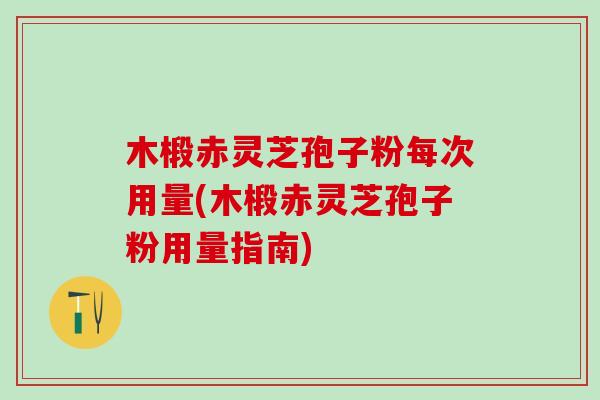 木椴赤灵芝孢子粉每次用量(木椴赤灵芝孢子粉用量指南)