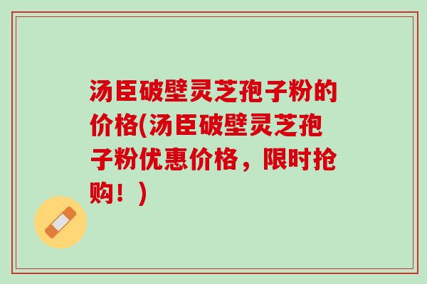 汤臣破壁灵芝孢子粉的价格(汤臣破壁灵芝孢子粉优惠价格,限时抢购!) 汤臣破壁灵芝孢子粉的价格(汤臣破壁灵芝孢子粉优惠价格,限时抢购!)
