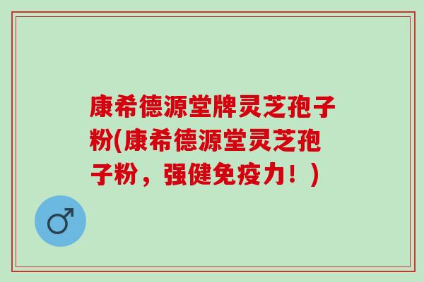 康希德源堂牌灵芝孢子粉(康希德源堂灵芝孢子粉，强健免疫力！)