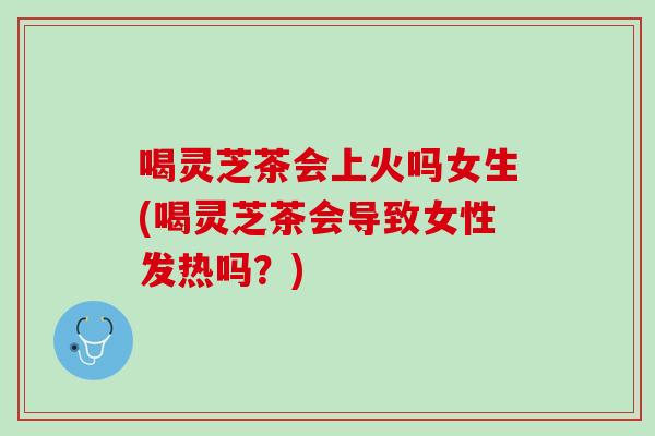 喝灵芝茶会上火吗女生(喝灵芝茶会导致女性发热吗？)