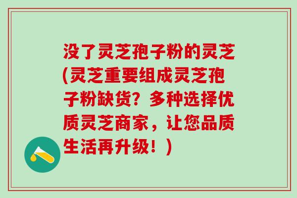 没了灵芝孢子粉的灵芝(灵芝重要组成灵芝孢子粉缺货？多种选择优质灵芝商家，让您品质生活再升级！)