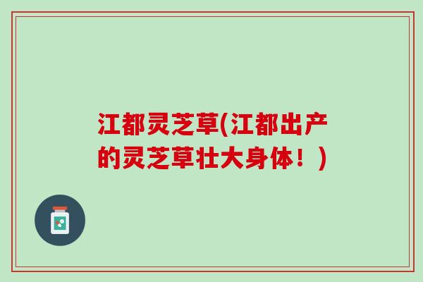江都灵芝草(江都出产的灵芝草壮大身体！)