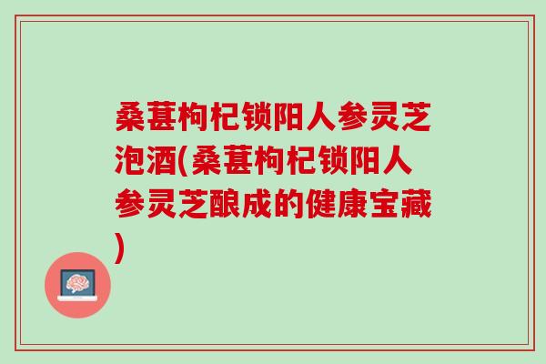 桑葚枸杞锁阳人参灵芝泡酒(桑葚枸杞锁阳人参灵芝酿成的健康宝藏) 桑葚枸杞锁阳人参灵芝泡酒(桑葚枸杞锁阳人参灵芝酿成的健康宝藏)