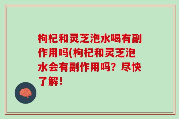枸杞和灵芝泡水喝有副作用吗(枸杞和灵芝泡水会有副作用吗？尽快了解！